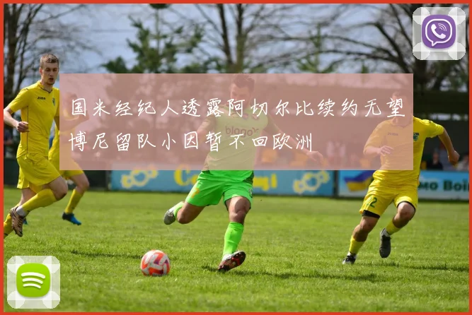 国米经纪人透露阿切尔比续约无望博尼留队小因暂不回欧洲