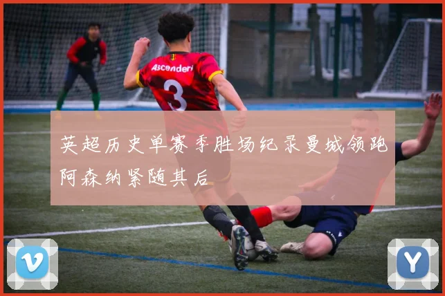 英超历史单赛季胜场纪录曼城领跑阿森纳紧随其后