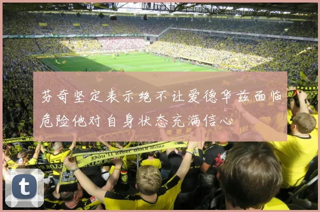 芬奇坚定表示绝不让爱德华兹面临危险他对自身状态充满信心