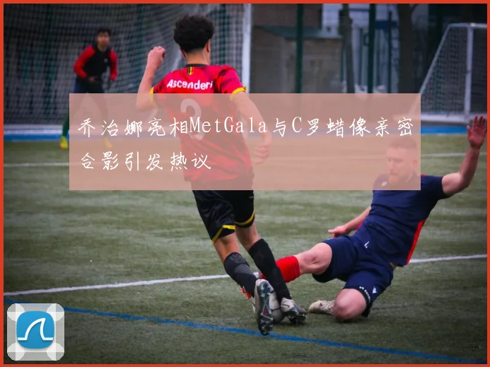 乔治娜亮相MetGala与C罗蜡像亲密合影引发热议