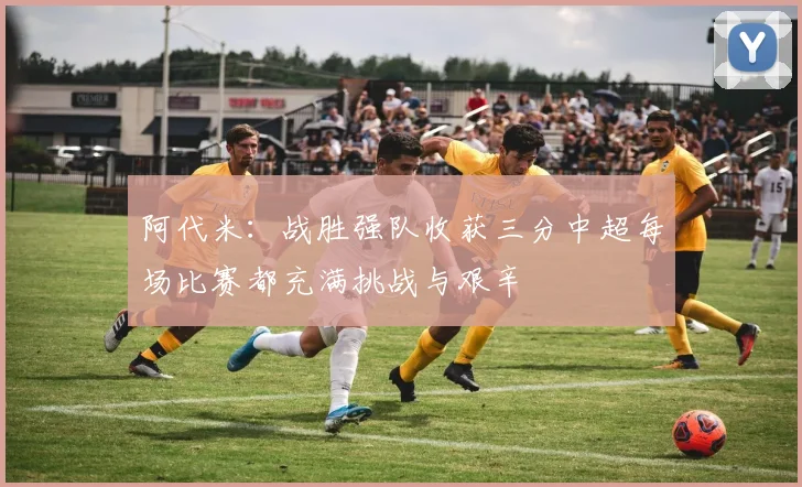 阿代米：战胜强队收获三分中超每场比赛都充满挑战与艰辛