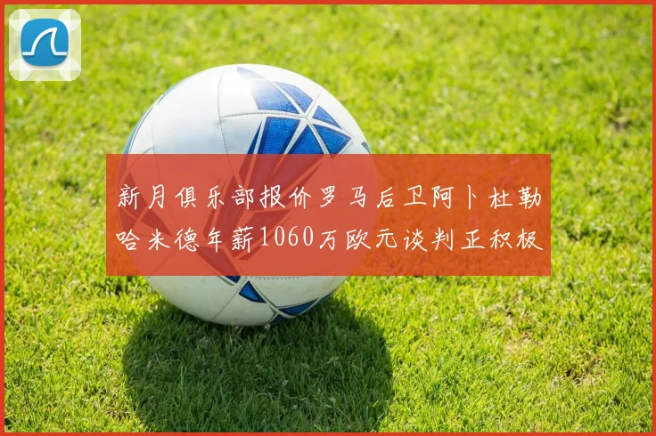 新月俱乐部报价罗马后卫阿卜杜勒哈米德年薪1060万欧元谈判正积极进行中