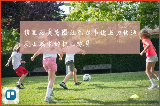 穆里尼奥意图让巴尔韦德成为快速反击战术的核心球员
