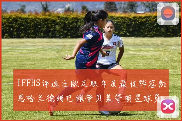 IFFHS评选出欧足联年度最佳阵容凯恩哈兰德姆巴佩登贝莱等明星球员入选