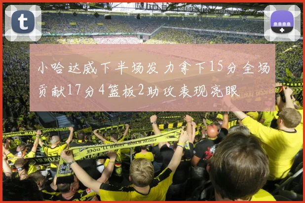 小哈达威下半场发力拿下15分全场贡献17分4篮板2助攻表现亮眼