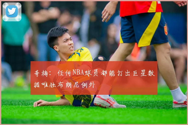 夸梅：任何NBA球员都能打出巨星数据唯独布朗尼例外