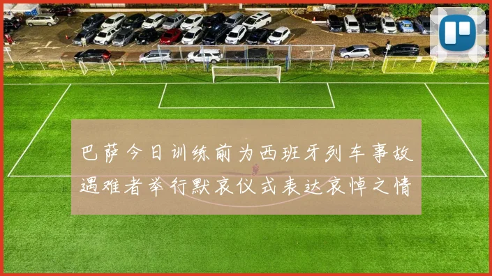 巴萨今日训练前为西班牙列车事故遇难者举行默哀仪式表达哀悼之情