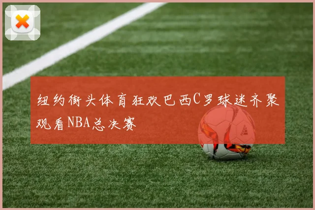 纽约街头体育狂欢巴西C罗球迷齐聚观看NBA总决赛