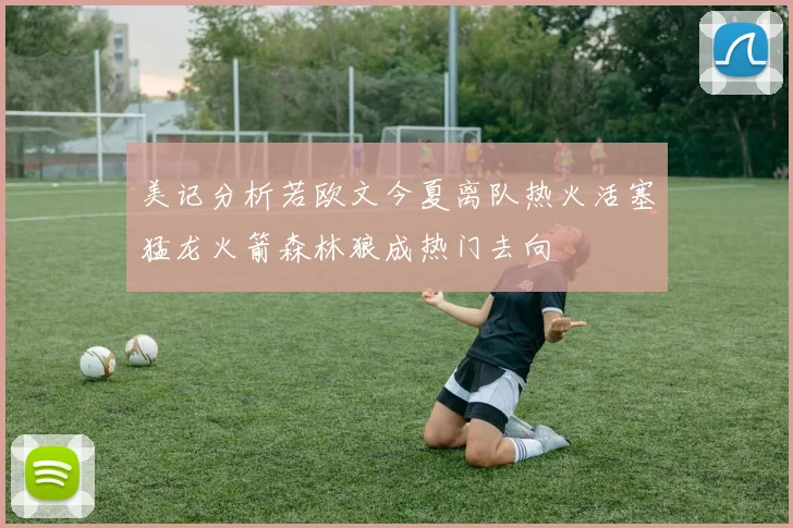 美记分析若欧文今夏离队热火活塞猛龙火箭森林狼成热门去向