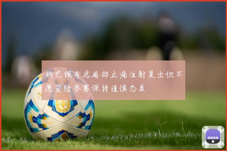 姆巴佩考虑局部止痛注射复出但不愿冒险参赛保持谨慎态度