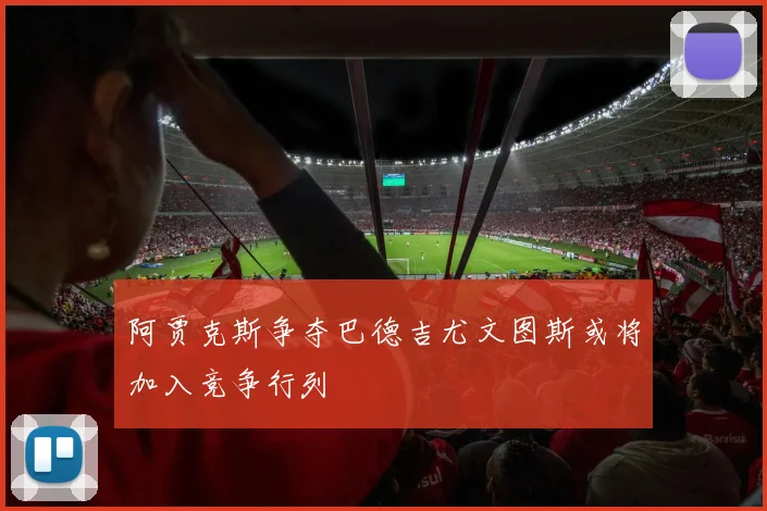 阿贾克斯争夺巴德吉尤文图斯或将加入竞争行列