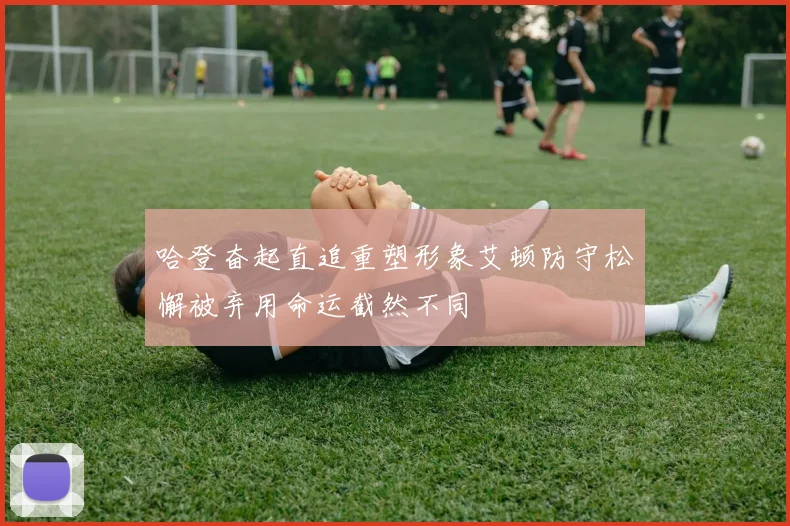 哈登奋起直追重塑形象艾顿防守松懈被弃用命运截然不同