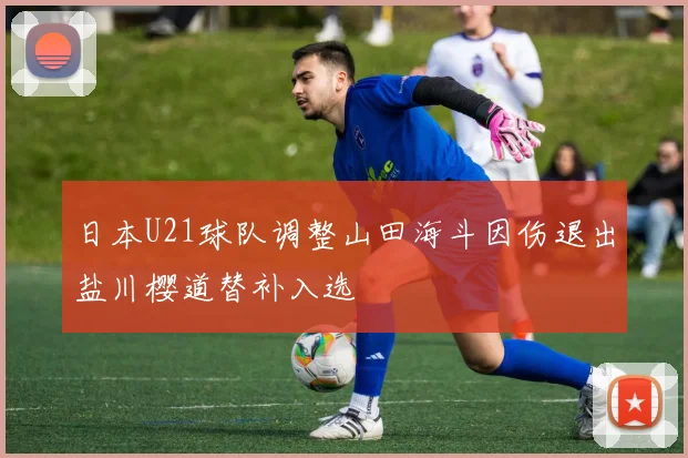 日本U21球队调整山田海斗因伤退出盐川樱道替补入选
