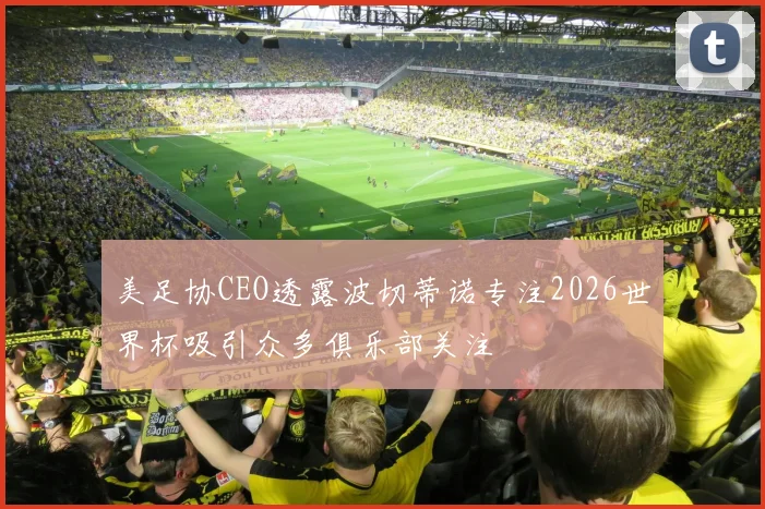 美足协CEO透露波切蒂诺专注2026世界杯吸引众多俱乐部关注