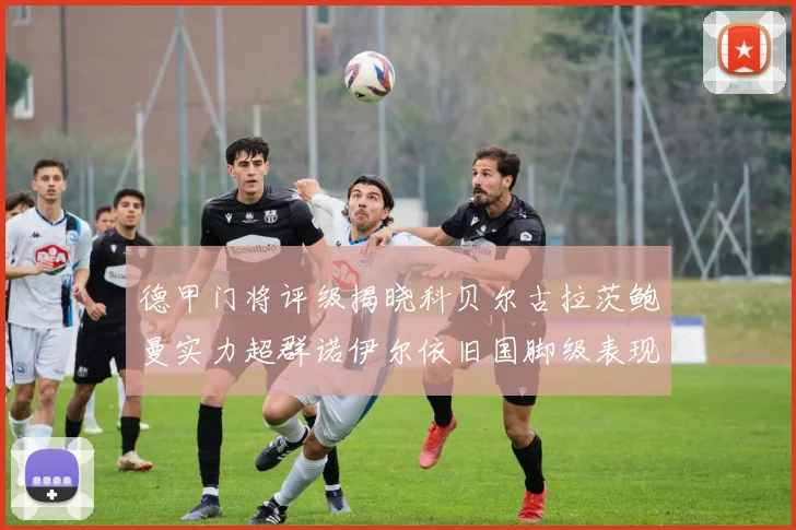 德甲门将评级揭晓科贝尔古拉茨鲍曼实力超群诺伊尔依旧国脚级表现引关注